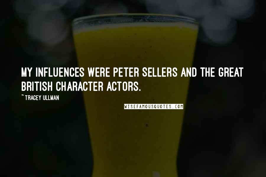 Tracey Ullman Quotes: My influences were Peter Sellers and the great British character actors.