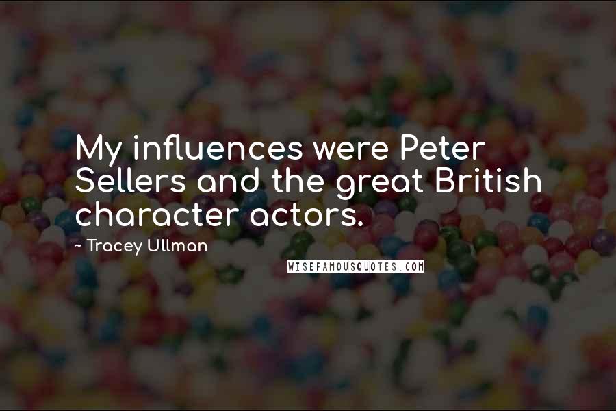 Tracey Ullman Quotes: My influences were Peter Sellers and the great British character actors.