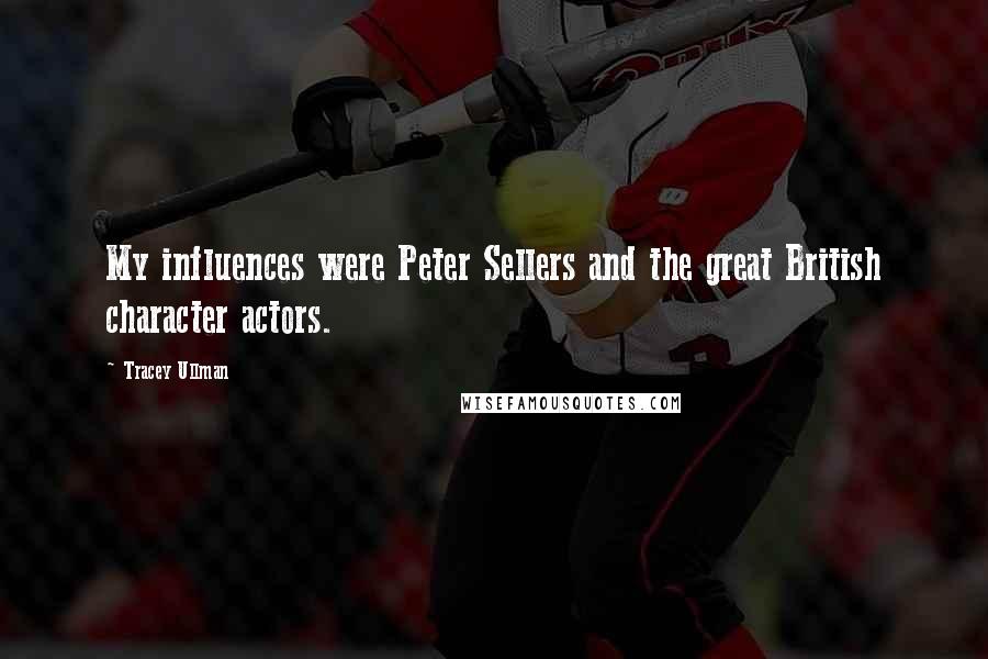 Tracey Ullman Quotes: My influences were Peter Sellers and the great British character actors.