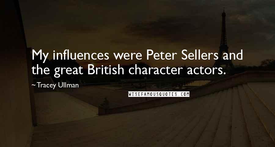 Tracey Ullman Quotes: My influences were Peter Sellers and the great British character actors.