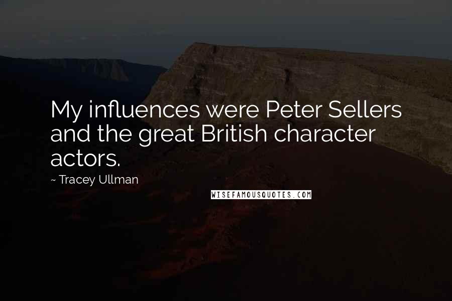 Tracey Ullman Quotes: My influences were Peter Sellers and the great British character actors.