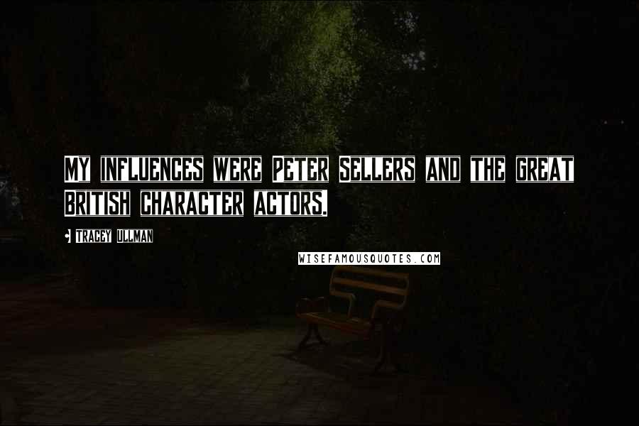 Tracey Ullman Quotes: My influences were Peter Sellers and the great British character actors.