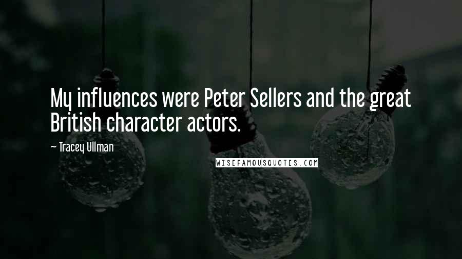 Tracey Ullman Quotes: My influences were Peter Sellers and the great British character actors.