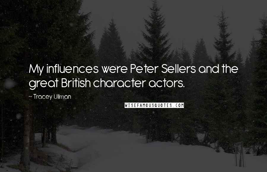 Tracey Ullman Quotes: My influences were Peter Sellers and the great British character actors.