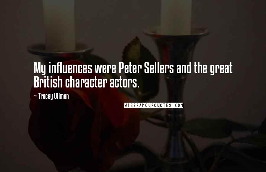 Tracey Ullman Quotes: My influences were Peter Sellers and the great British character actors.