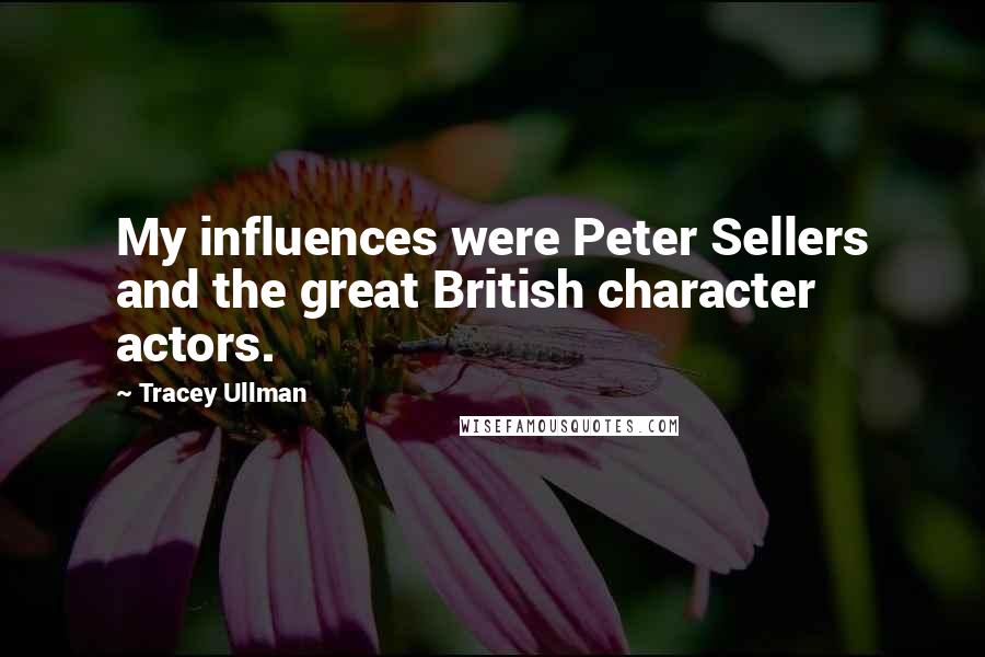 Tracey Ullman Quotes: My influences were Peter Sellers and the great British character actors.