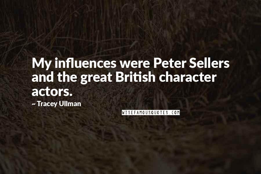 Tracey Ullman Quotes: My influences were Peter Sellers and the great British character actors.