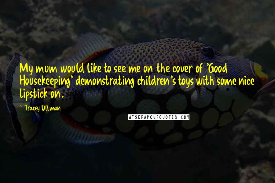 Tracey Ullman Quotes: My mum would like to see me on the cover of 'Good Housekeeping' demonstrating children's toys with some nice lipstick on.