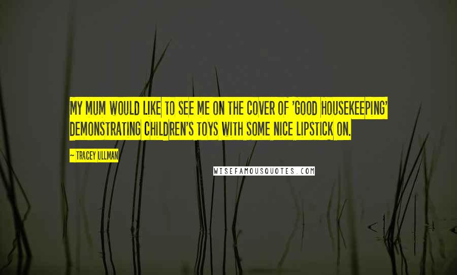 Tracey Ullman Quotes: My mum would like to see me on the cover of 'Good Housekeeping' demonstrating children's toys with some nice lipstick on.