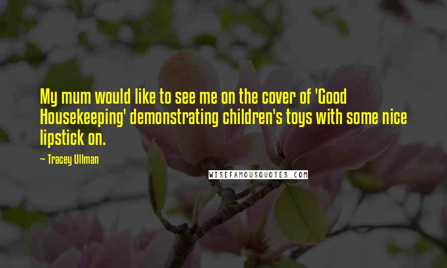 Tracey Ullman Quotes: My mum would like to see me on the cover of 'Good Housekeeping' demonstrating children's toys with some nice lipstick on.