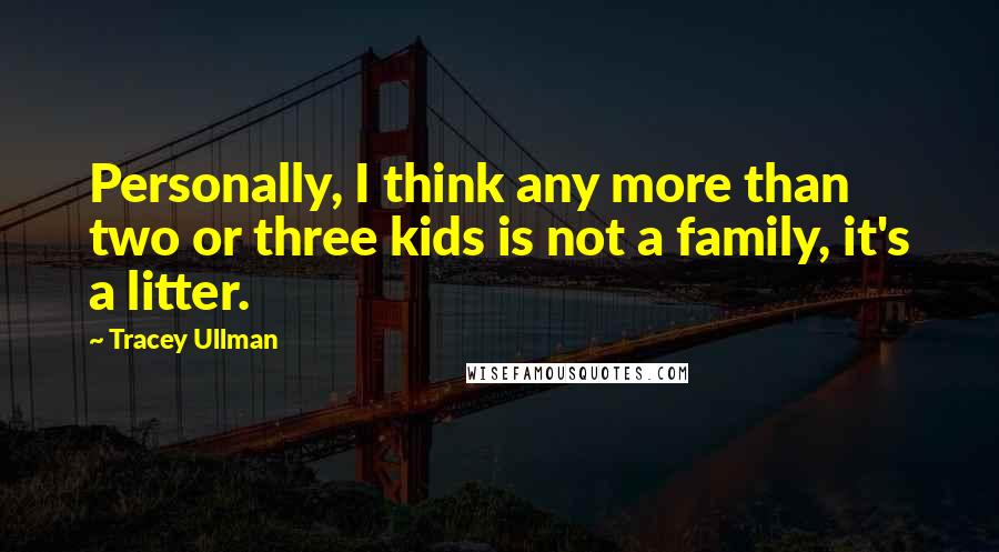 Tracey Ullman Quotes: Personally, I think any more than two or three kids is not a family, it's a litter.
