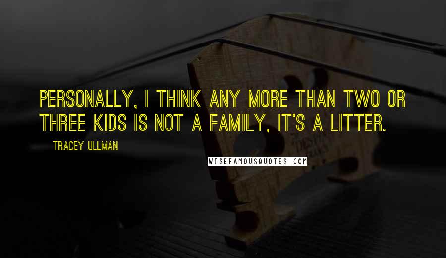 Tracey Ullman Quotes: Personally, I think any more than two or three kids is not a family, it's a litter.