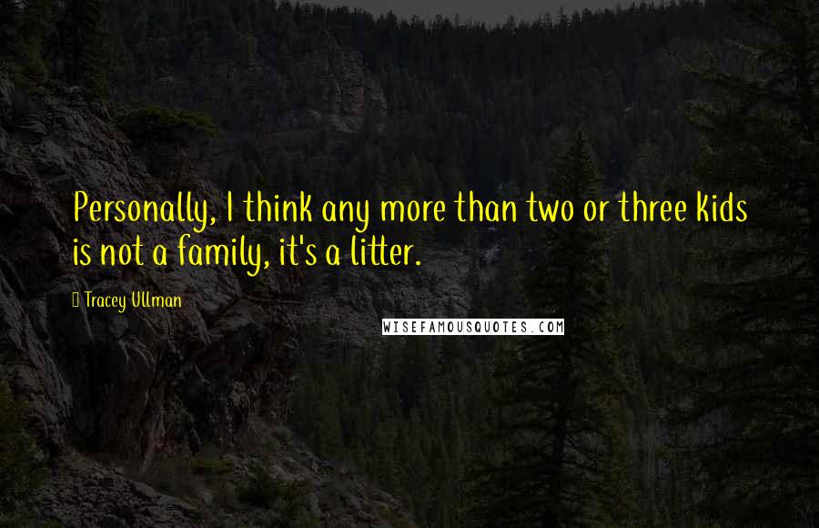 Tracey Ullman Quotes: Personally, I think any more than two or three kids is not a family, it's a litter.