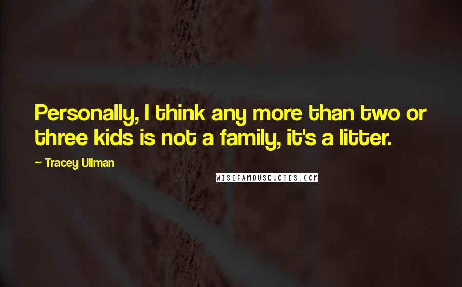 Tracey Ullman Quotes: Personally, I think any more than two or three kids is not a family, it's a litter.