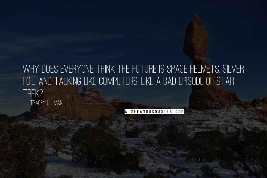 Tracey Ullman Quotes: Why does everyone think the future is space helmets, silver foil, and talking like computers, like a bad episode of Star Trek?