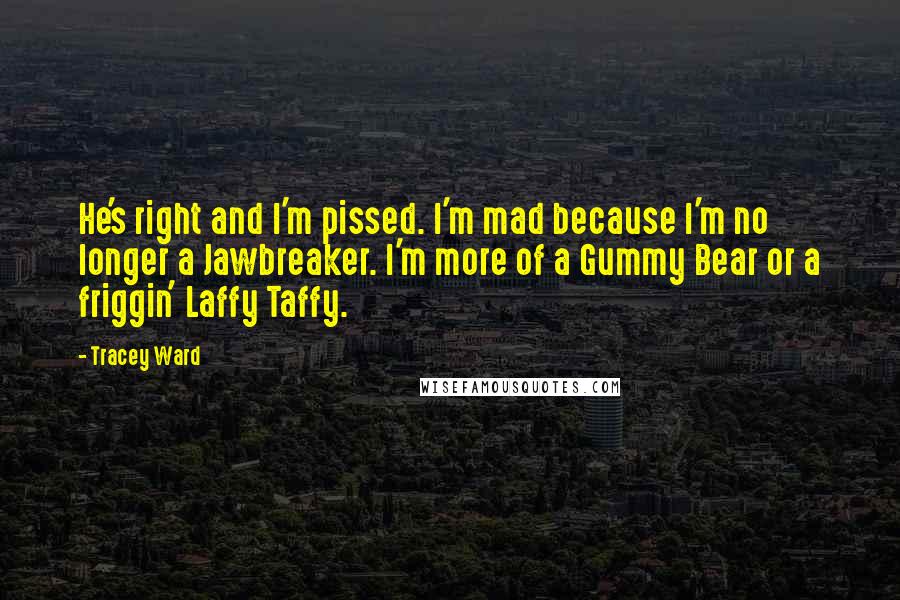 Tracey Ward Quotes: He's right and I'm pissed. I'm mad because I'm no longer a Jawbreaker. I'm more of a Gummy Bear or a friggin' Laffy Taffy.