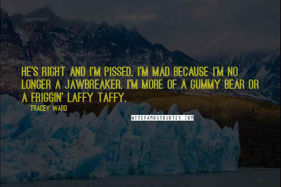 Tracey Ward Quotes: He's right and I'm pissed. I'm mad because I'm no longer a Jawbreaker. I'm more of a Gummy Bear or a friggin' Laffy Taffy.