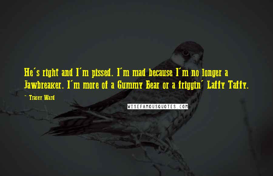 Tracey Ward Quotes: He's right and I'm pissed. I'm mad because I'm no longer a Jawbreaker. I'm more of a Gummy Bear or a friggin' Laffy Taffy.