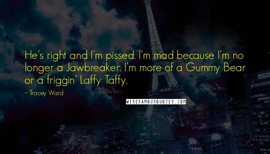 Tracey Ward Quotes: He's right and I'm pissed. I'm mad because I'm no longer a Jawbreaker. I'm more of a Gummy Bear or a friggin' Laffy Taffy.