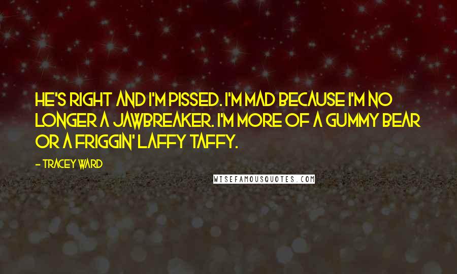 Tracey Ward Quotes: He's right and I'm pissed. I'm mad because I'm no longer a Jawbreaker. I'm more of a Gummy Bear or a friggin' Laffy Taffy.