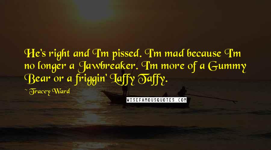 Tracey Ward Quotes: He's right and I'm pissed. I'm mad because I'm no longer a Jawbreaker. I'm more of a Gummy Bear or a friggin' Laffy Taffy.