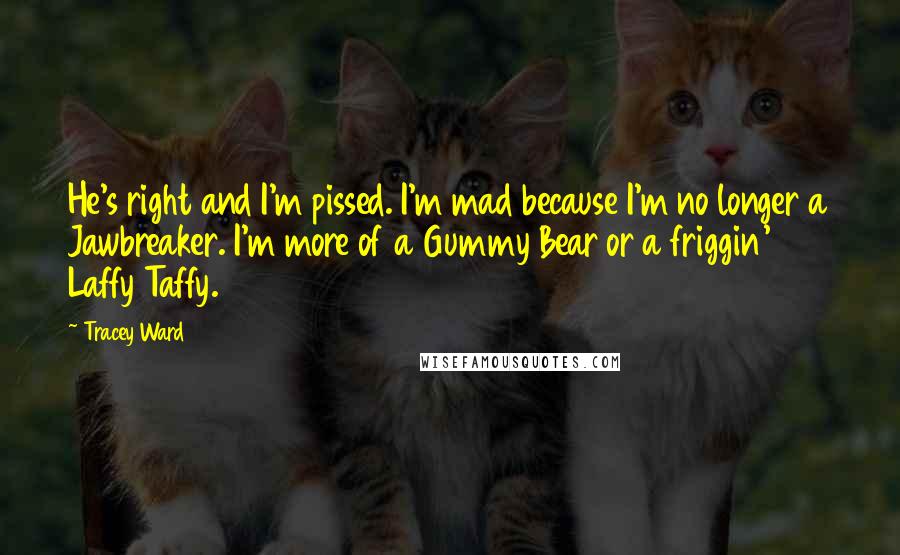 Tracey Ward Quotes: He's right and I'm pissed. I'm mad because I'm no longer a Jawbreaker. I'm more of a Gummy Bear or a friggin' Laffy Taffy.