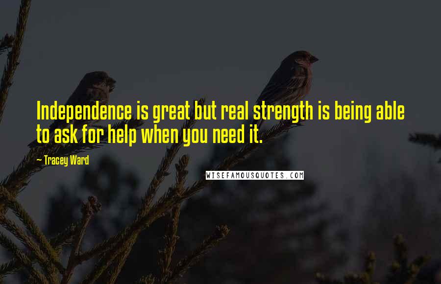 Tracey Ward Quotes: Independence is great but real strength is being able to ask for help when you need it.