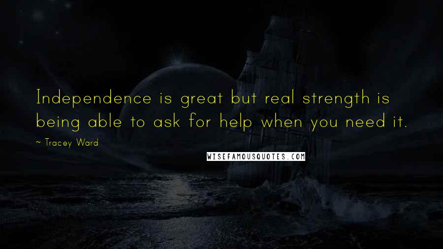 Tracey Ward Quotes: Independence is great but real strength is being able to ask for help when you need it.