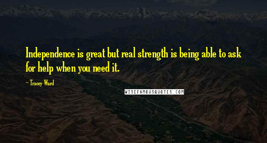 Tracey Ward Quotes: Independence is great but real strength is being able to ask for help when you need it.