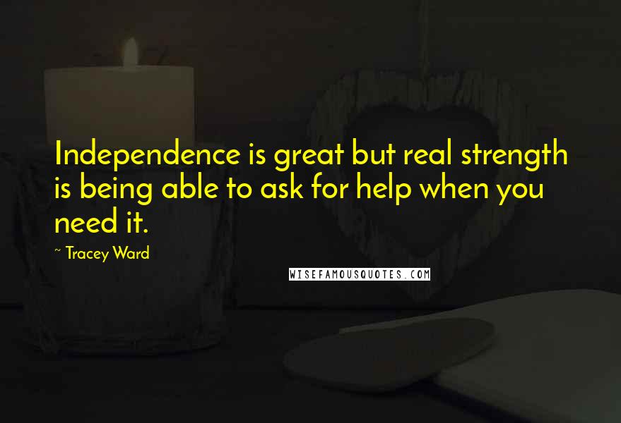 Tracey Ward Quotes: Independence is great but real strength is being able to ask for help when you need it.