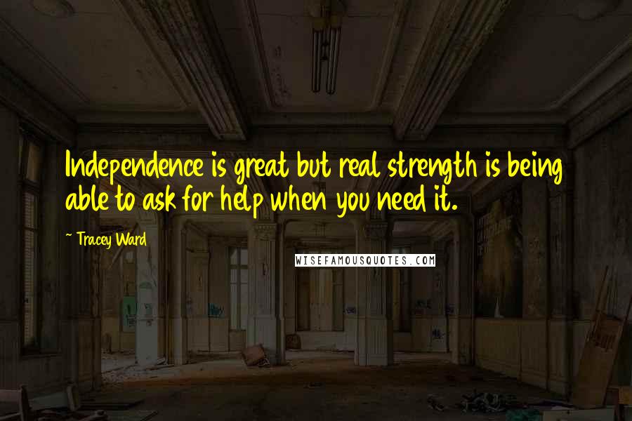 Tracey Ward Quotes: Independence is great but real strength is being able to ask for help when you need it.