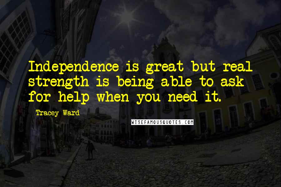 Tracey Ward Quotes: Independence is great but real strength is being able to ask for help when you need it.