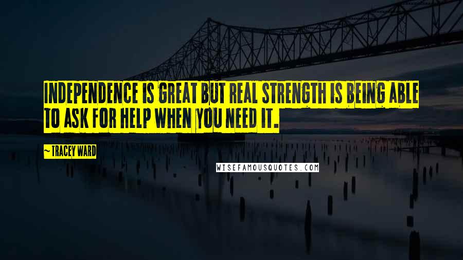 Tracey Ward Quotes: Independence is great but real strength is being able to ask for help when you need it.