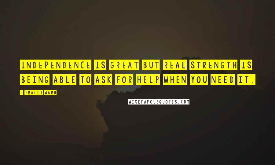 Tracey Ward Quotes: Independence is great but real strength is being able to ask for help when you need it.