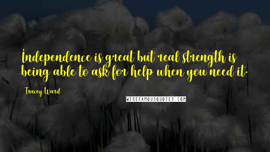 Tracey Ward Quotes: Independence is great but real strength is being able to ask for help when you need it.