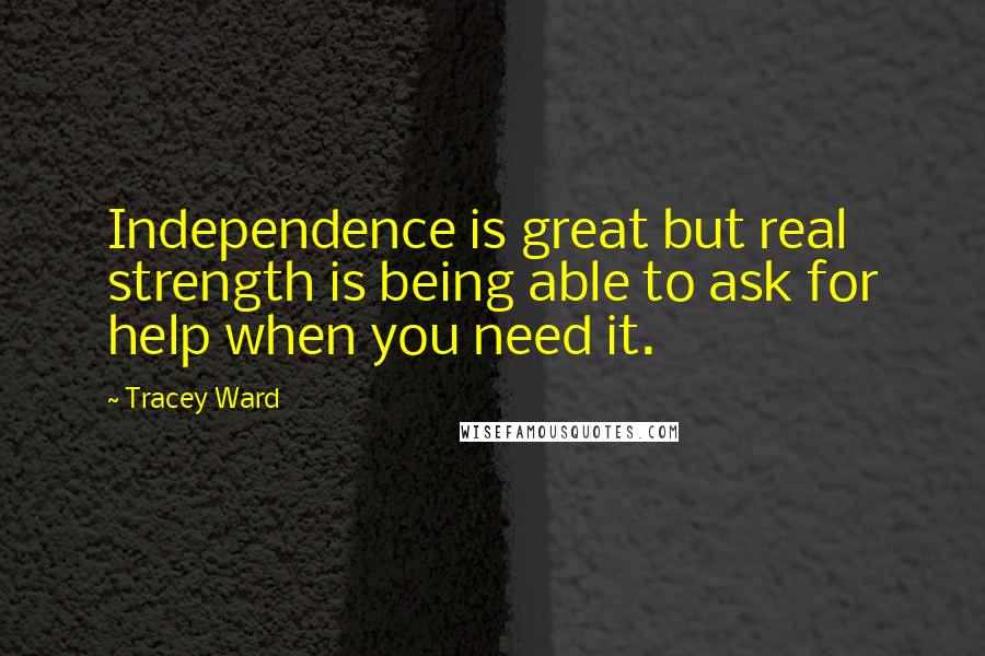 Tracey Ward Quotes: Independence is great but real strength is being able to ask for help when you need it.