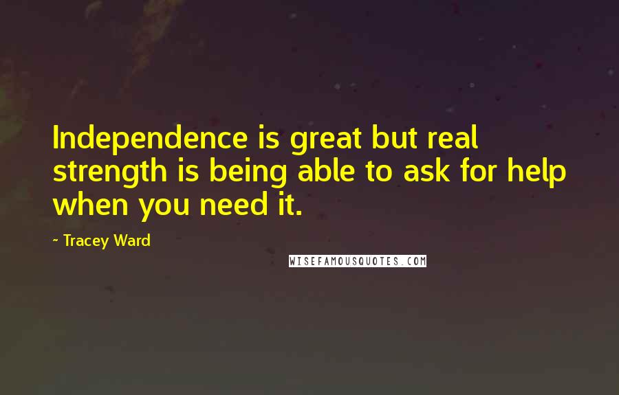 Tracey Ward Quotes: Independence is great but real strength is being able to ask for help when you need it.