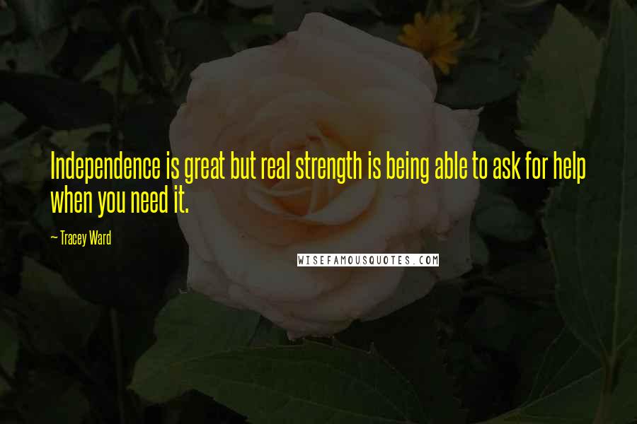 Tracey Ward Quotes: Independence is great but real strength is being able to ask for help when you need it.