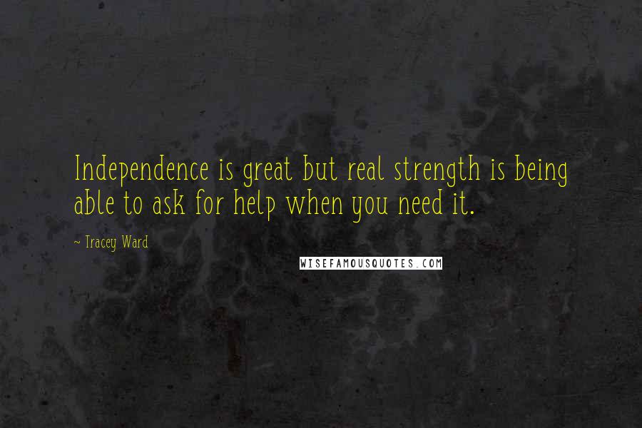 Tracey Ward Quotes: Independence is great but real strength is being able to ask for help when you need it.