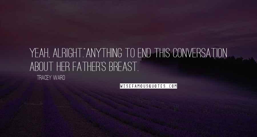 Tracey Ward Quotes: Yeah, alright."Anything to end this conversation about her father's breast.
