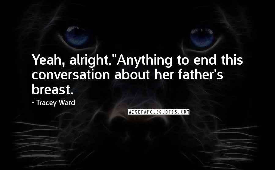 Tracey Ward Quotes: Yeah, alright."Anything to end this conversation about her father's breast.