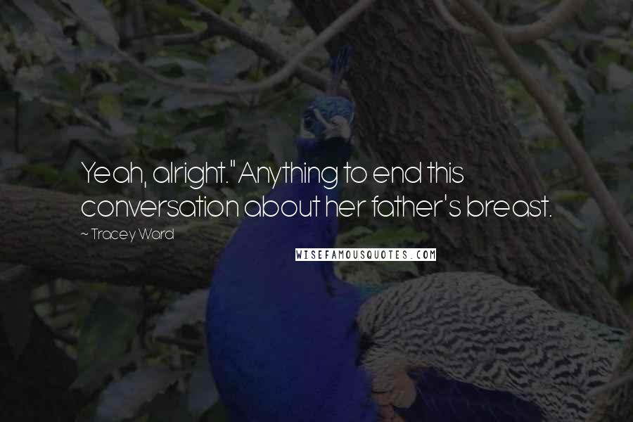Tracey Ward Quotes: Yeah, alright."Anything to end this conversation about her father's breast.