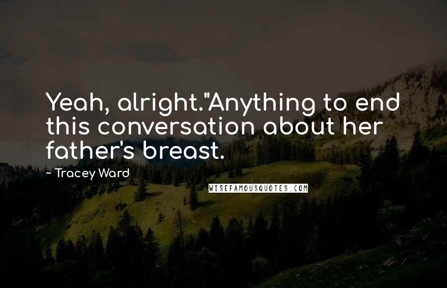 Tracey Ward Quotes: Yeah, alright."Anything to end this conversation about her father's breast.