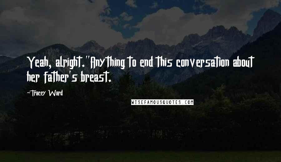 Tracey Ward Quotes: Yeah, alright."Anything to end this conversation about her father's breast.