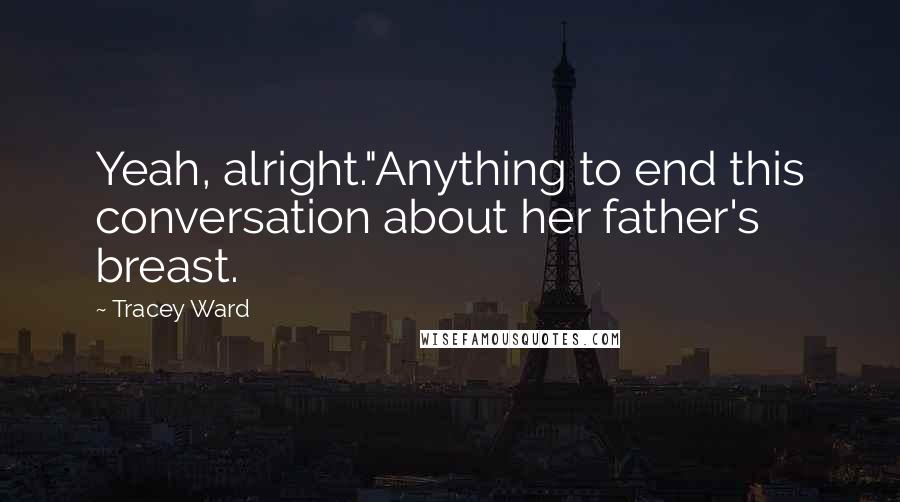 Tracey Ward Quotes: Yeah, alright."Anything to end this conversation about her father's breast.