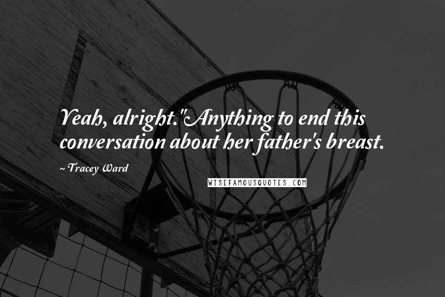Tracey Ward Quotes: Yeah, alright."Anything to end this conversation about her father's breast.