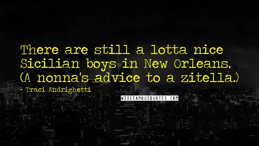 Traci Andrighetti Quotes: There are still a lotta nice Sicilian boys in New Orleans. (A nonna's advice to a zitella.)