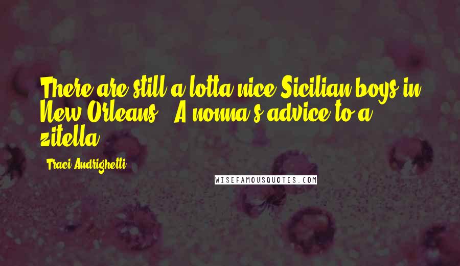 Traci Andrighetti Quotes: There are still a lotta nice Sicilian boys in New Orleans. (A nonna's advice to a zitella.)