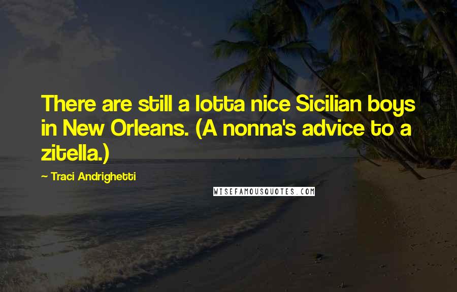 Traci Andrighetti Quotes: There are still a lotta nice Sicilian boys in New Orleans. (A nonna's advice to a zitella.)
