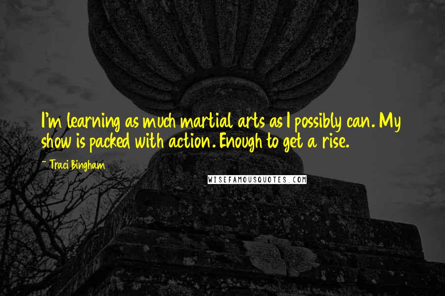 Traci Bingham Quotes: I'm learning as much martial arts as I possibly can. My show is packed with action. Enough to get a rise.